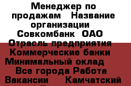 Менеджер по продажам › Название организации ­ Совкомбанк, ОАО › Отрасль предприятия ­ Коммерческие банки › Минимальный оклад ­ 1 - Все города Работа » Вакансии   . Камчатский край,Петропавловск-Камчатский г.